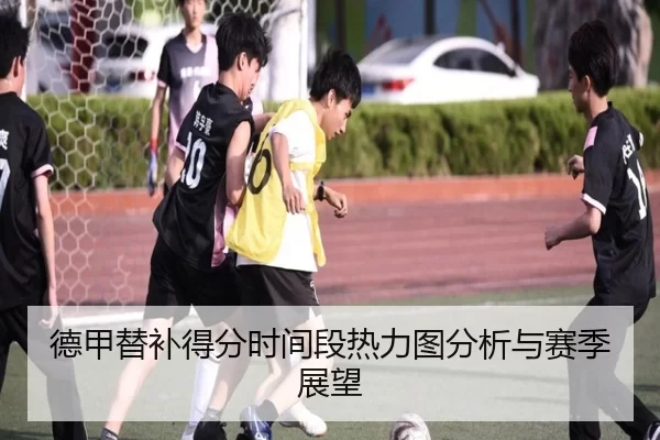 德甲替补得分时间段热力图分析与赛季展望