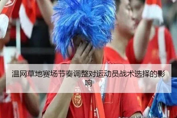温网草地赛场节奏调整对运动员战术选择的影响
