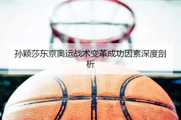 孙颖莎东京奥运战术变革成功因素深度剖析