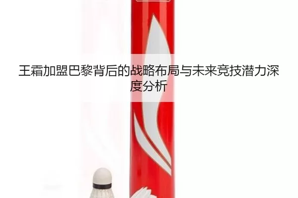 王霜加盟巴黎背后的战略布局与未来竞技潜力深度分析